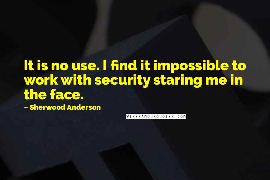 Sherwood Anderson Quotes: It is no use. I find it impossible to work with security staring me in the face.