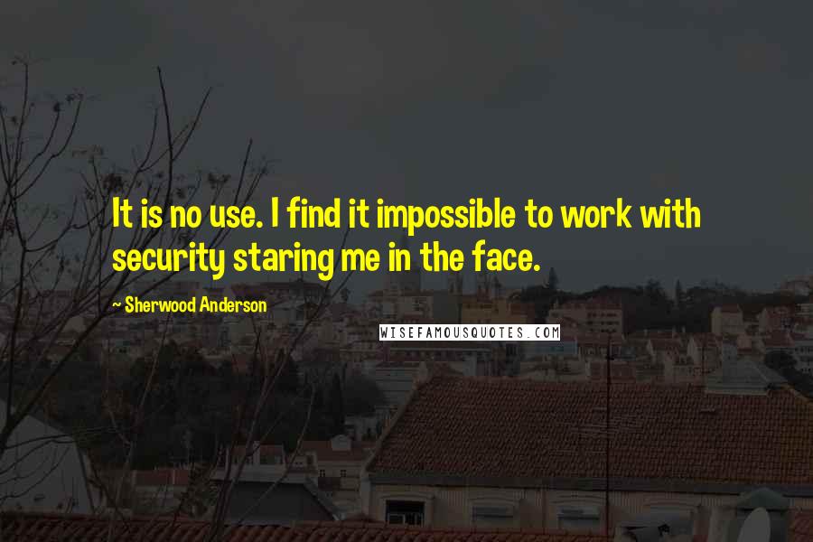 Sherwood Anderson Quotes: It is no use. I find it impossible to work with security staring me in the face.