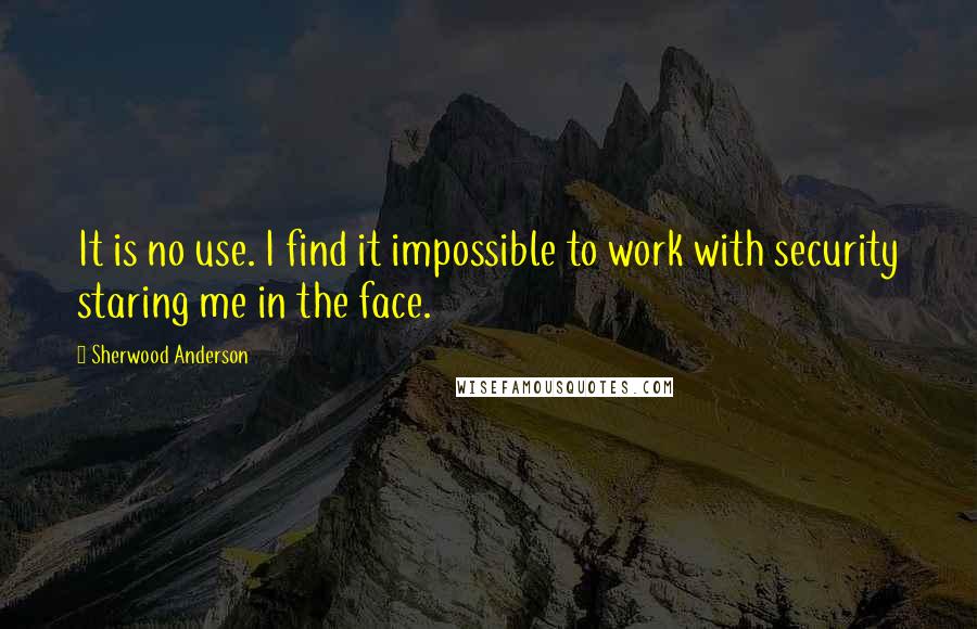 Sherwood Anderson Quotes: It is no use. I find it impossible to work with security staring me in the face.