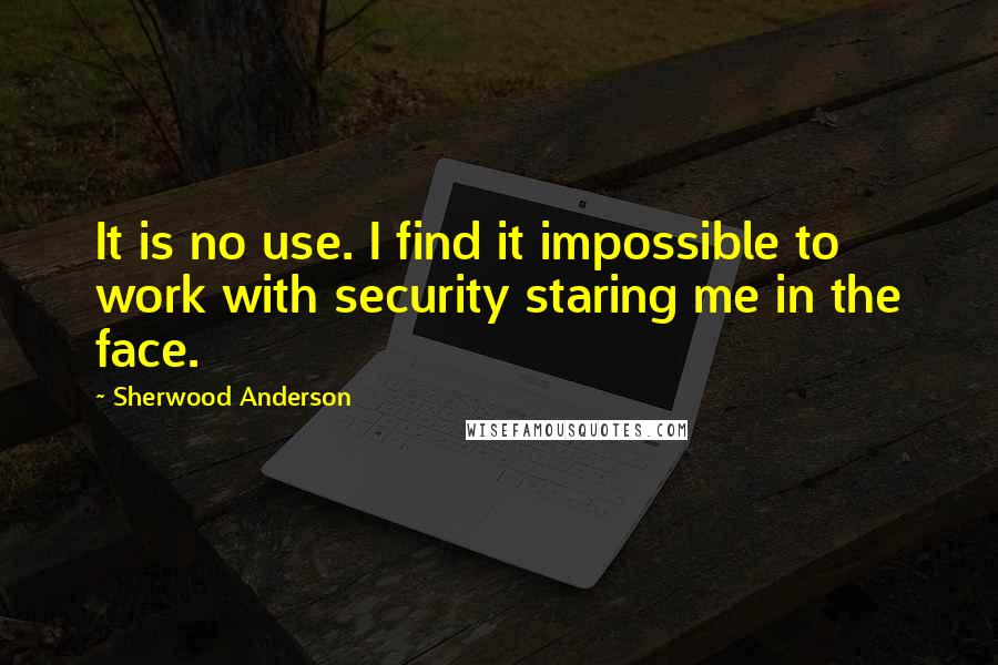 Sherwood Anderson Quotes: It is no use. I find it impossible to work with security staring me in the face.