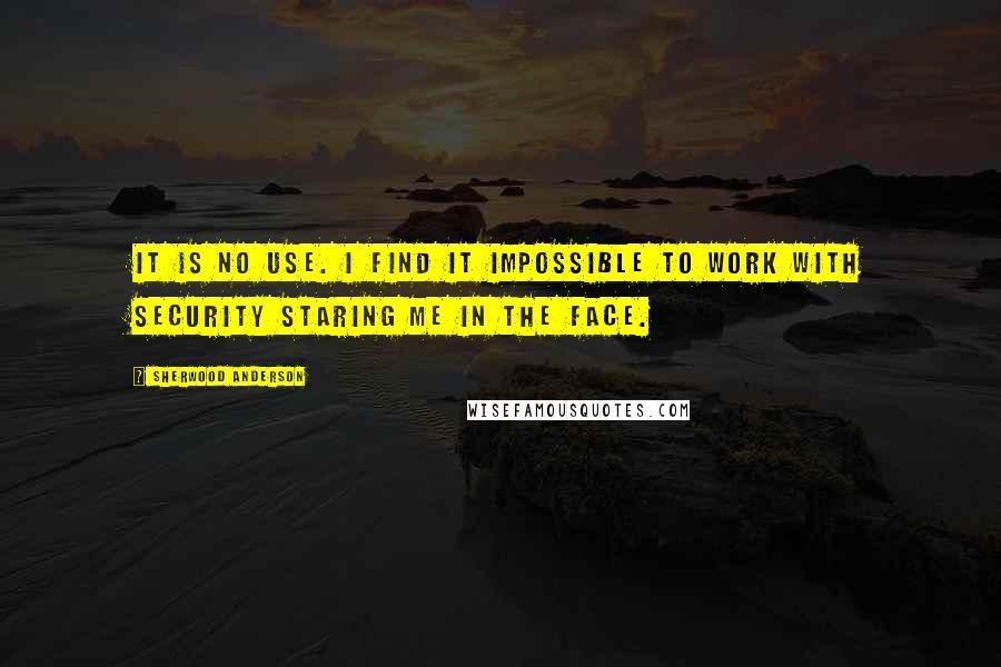 Sherwood Anderson Quotes: It is no use. I find it impossible to work with security staring me in the face.