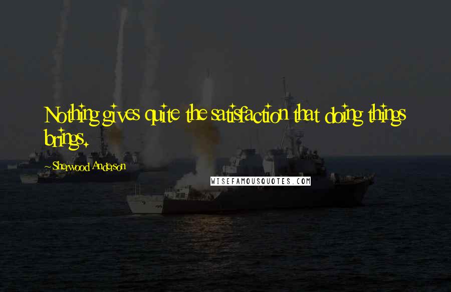 Sherwood Anderson Quotes: Nothing gives quite the satisfaction that doing things brings.