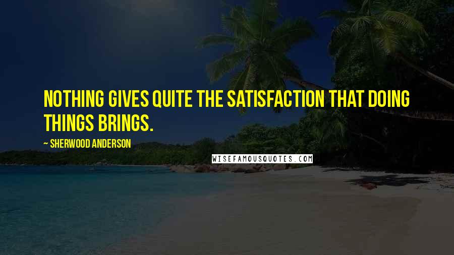 Sherwood Anderson Quotes: Nothing gives quite the satisfaction that doing things brings.