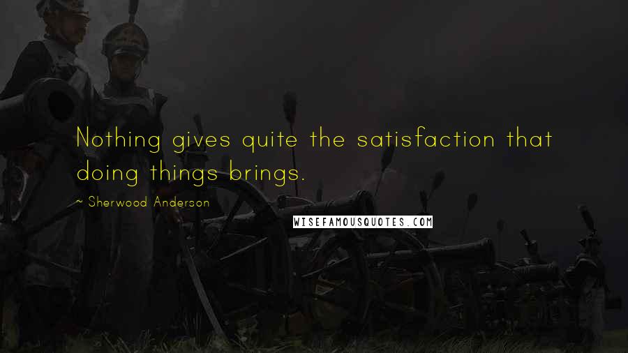 Sherwood Anderson Quotes: Nothing gives quite the satisfaction that doing things brings.