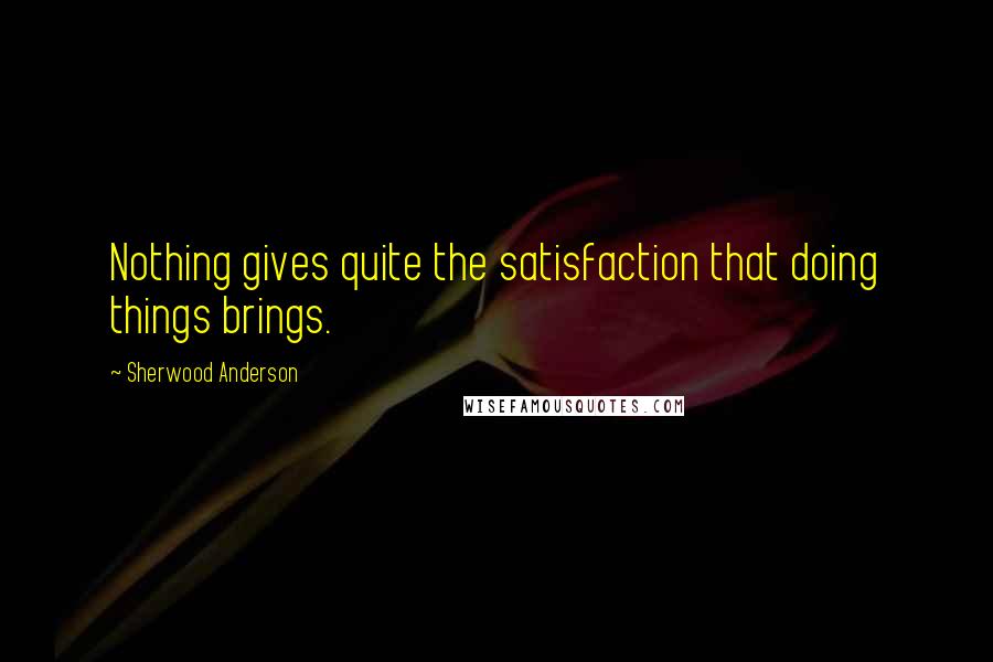 Sherwood Anderson Quotes: Nothing gives quite the satisfaction that doing things brings.