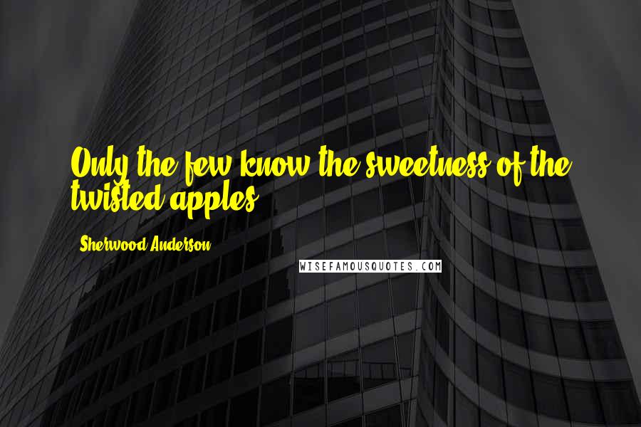 Sherwood Anderson Quotes: Only the few know the sweetness of the twisted apples.