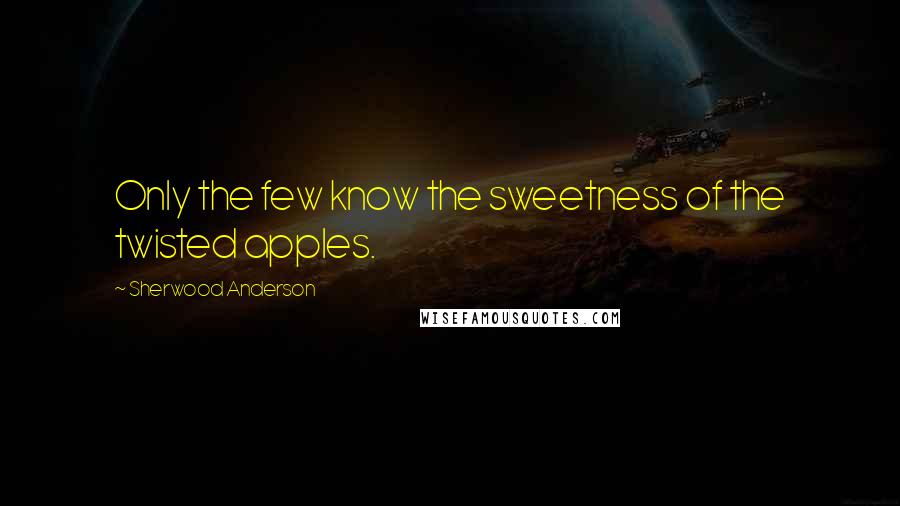 Sherwood Anderson Quotes: Only the few know the sweetness of the twisted apples.