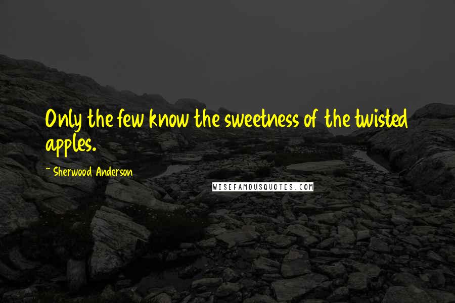 Sherwood Anderson Quotes: Only the few know the sweetness of the twisted apples.