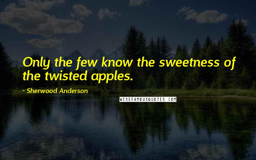 Sherwood Anderson Quotes: Only the few know the sweetness of the twisted apples.