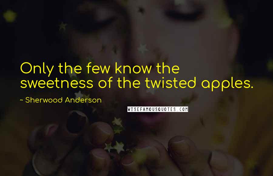 Sherwood Anderson Quotes: Only the few know the sweetness of the twisted apples.