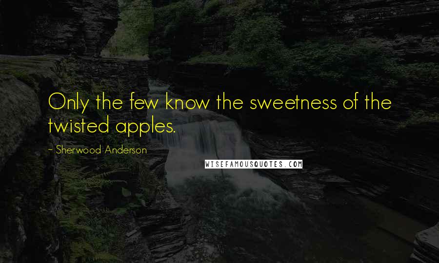 Sherwood Anderson Quotes: Only the few know the sweetness of the twisted apples.