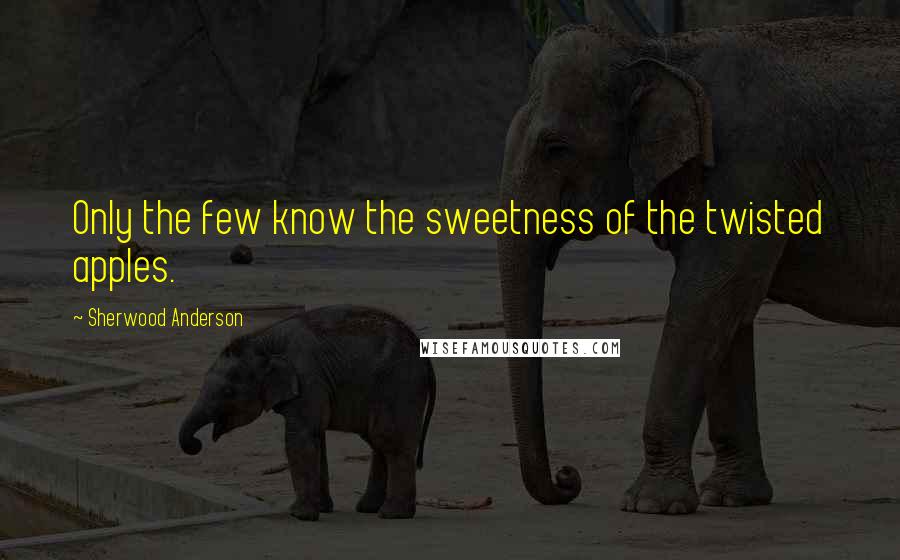 Sherwood Anderson Quotes: Only the few know the sweetness of the twisted apples.