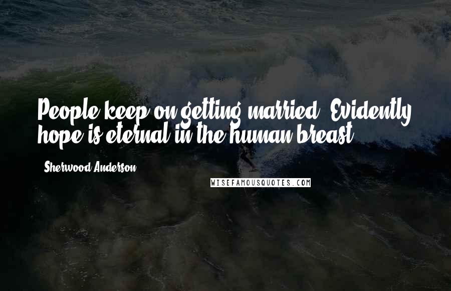 Sherwood Anderson Quotes: People keep on getting married. Evidently hope is eternal in the human breast.