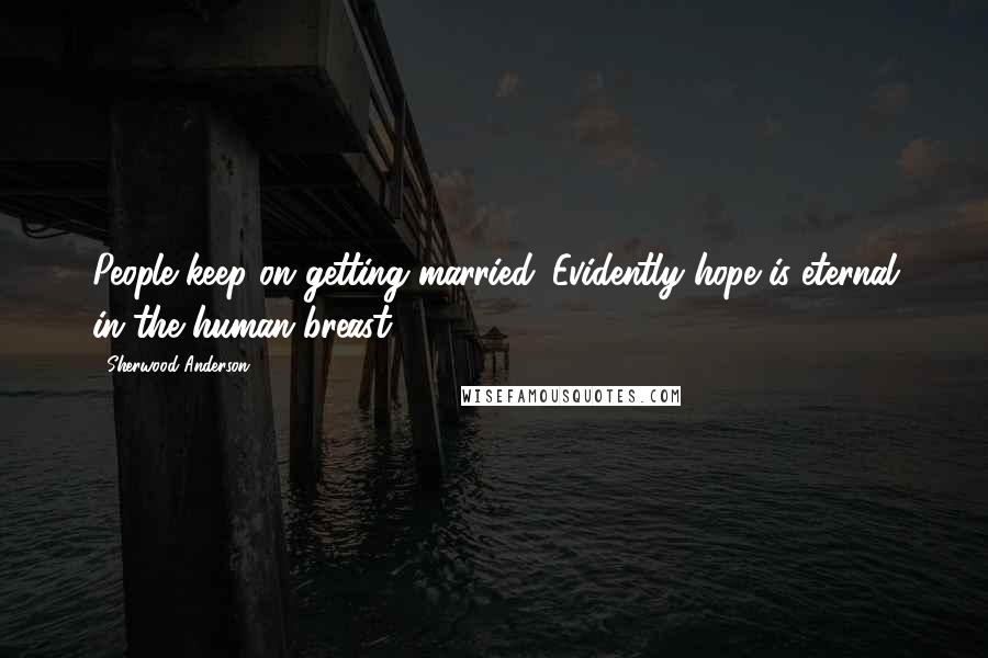 Sherwood Anderson Quotes: People keep on getting married. Evidently hope is eternal in the human breast.