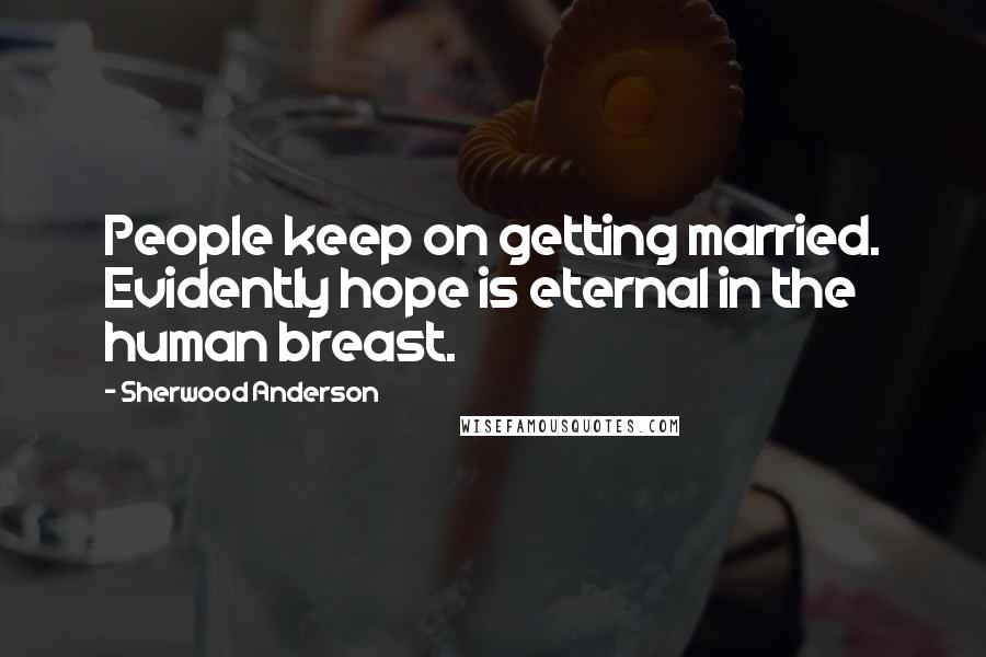 Sherwood Anderson Quotes: People keep on getting married. Evidently hope is eternal in the human breast.