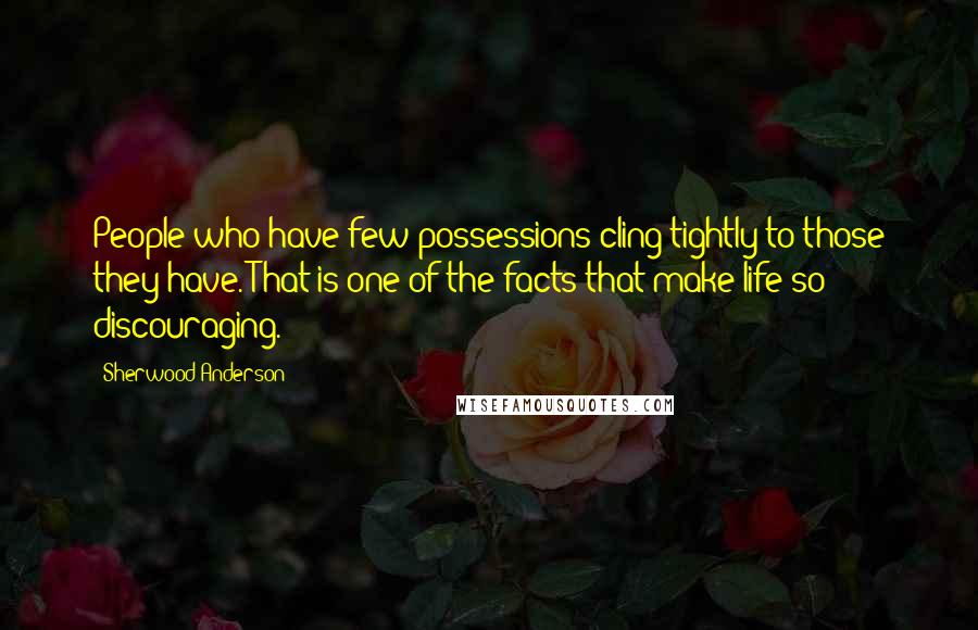 Sherwood Anderson Quotes: People who have few possessions cling tightly to those they have. That is one of the facts that make life so discouraging.