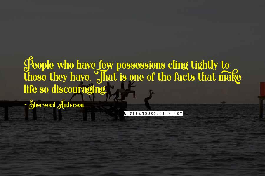 Sherwood Anderson Quotes: People who have few possessions cling tightly to those they have. That is one of the facts that make life so discouraging.