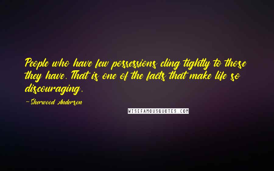 Sherwood Anderson Quotes: People who have few possessions cling tightly to those they have. That is one of the facts that make life so discouraging.