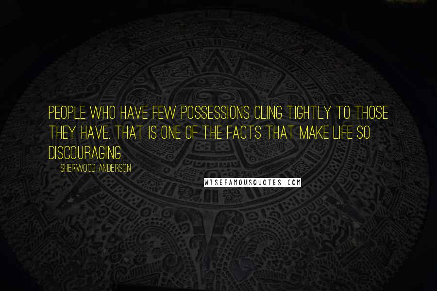 Sherwood Anderson Quotes: People who have few possessions cling tightly to those they have. That is one of the facts that make life so discouraging.