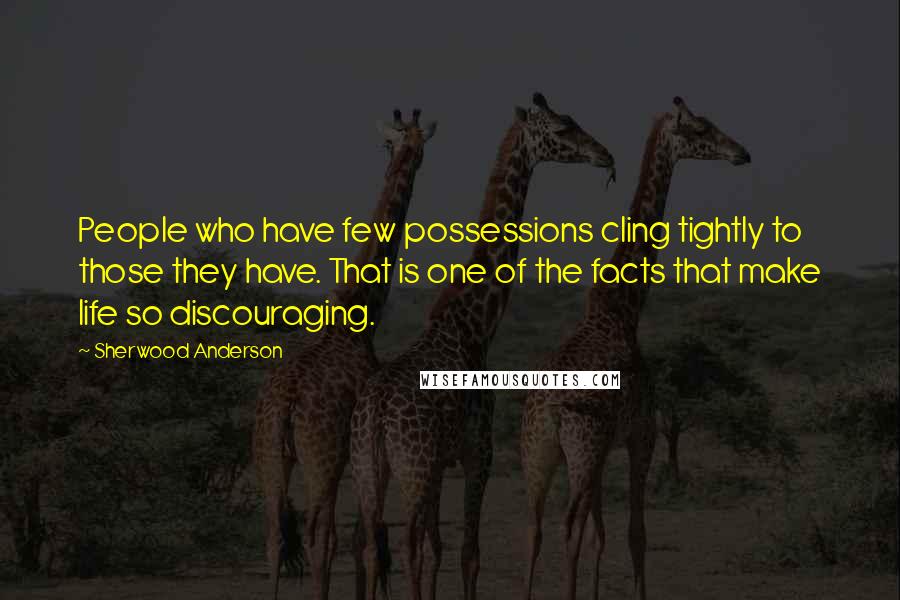 Sherwood Anderson Quotes: People who have few possessions cling tightly to those they have. That is one of the facts that make life so discouraging.