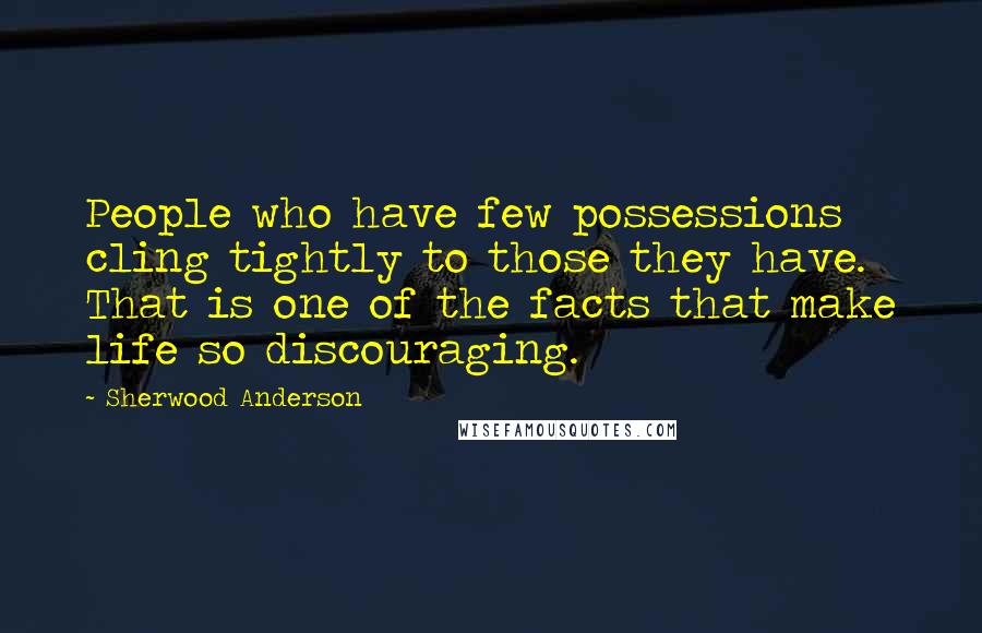 Sherwood Anderson Quotes: People who have few possessions cling tightly to those they have. That is one of the facts that make life so discouraging.