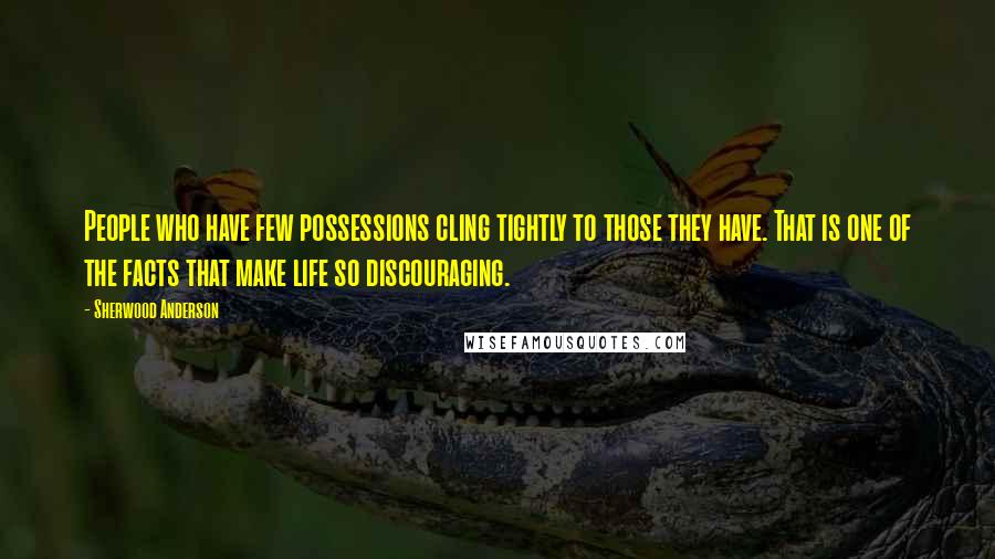 Sherwood Anderson Quotes: People who have few possessions cling tightly to those they have. That is one of the facts that make life so discouraging.