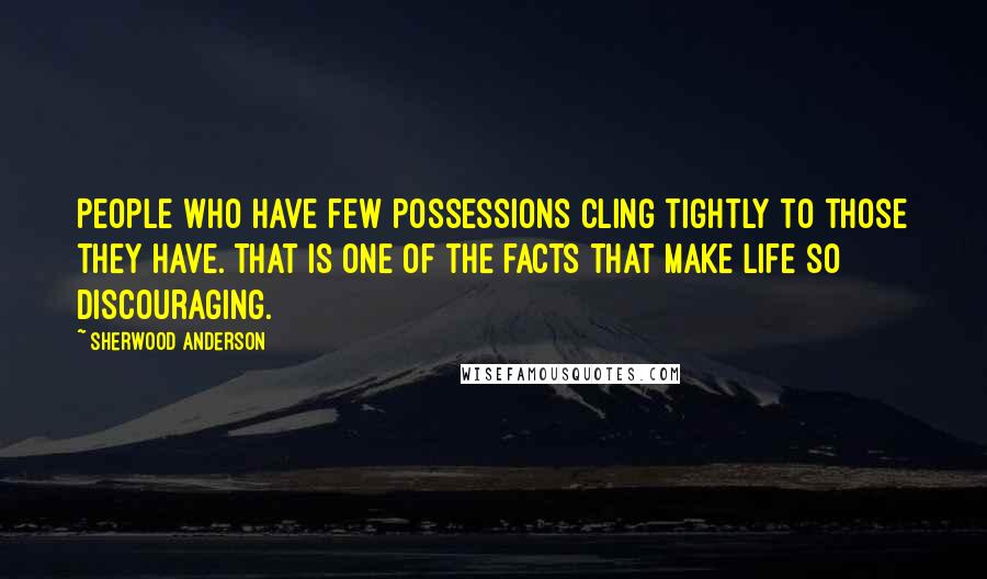 Sherwood Anderson Quotes: People who have few possessions cling tightly to those they have. That is one of the facts that make life so discouraging.