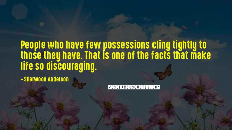 Sherwood Anderson Quotes: People who have few possessions cling tightly to those they have. That is one of the facts that make life so discouraging.