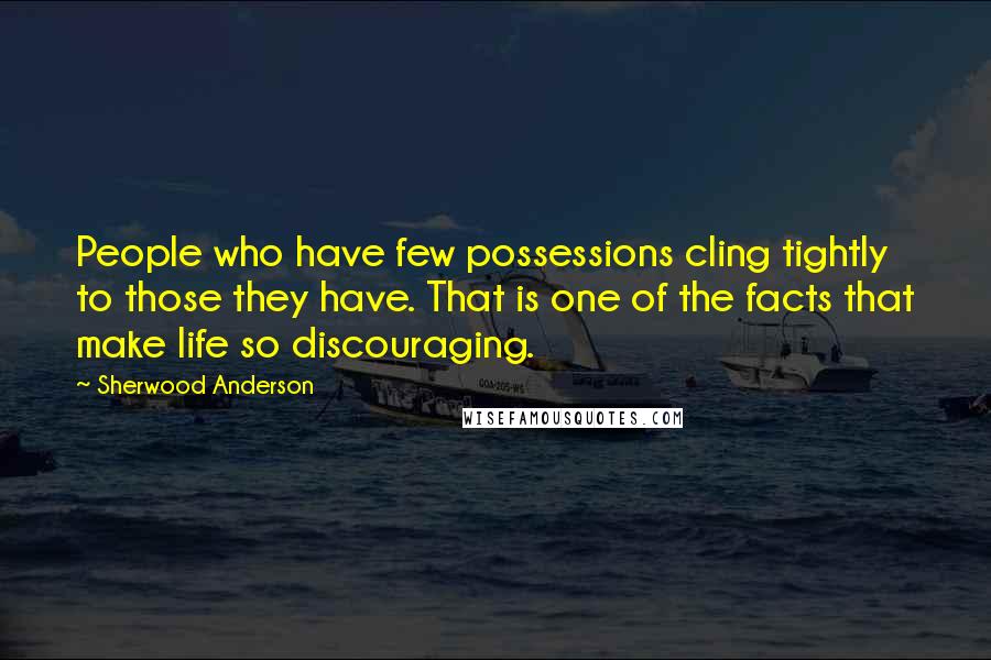 Sherwood Anderson Quotes: People who have few possessions cling tightly to those they have. That is one of the facts that make life so discouraging.