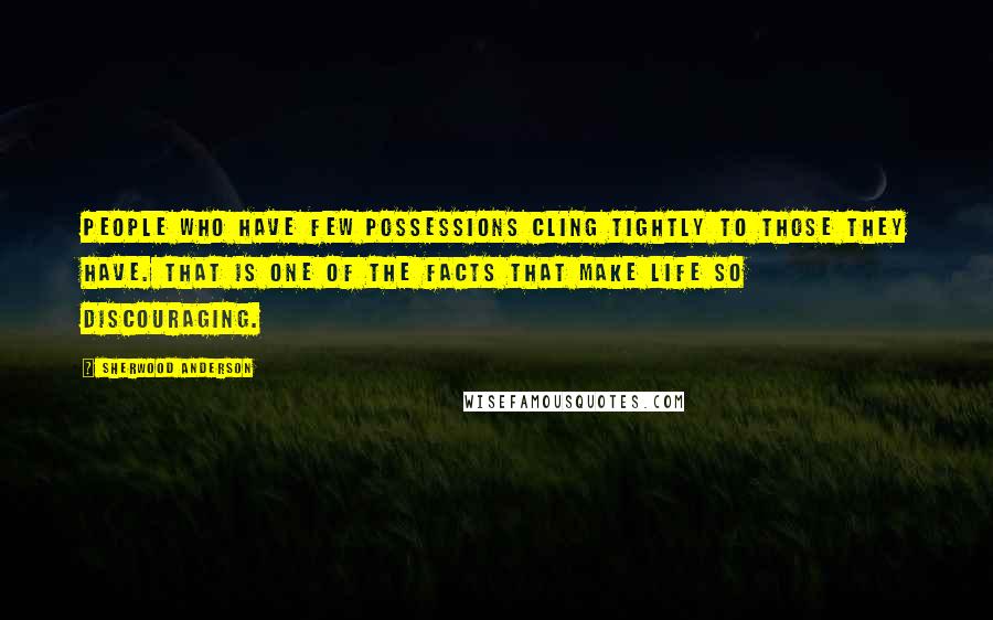 Sherwood Anderson Quotes: People who have few possessions cling tightly to those they have. That is one of the facts that make life so discouraging.