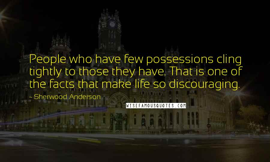 Sherwood Anderson Quotes: People who have few possessions cling tightly to those they have. That is one of the facts that make life so discouraging.