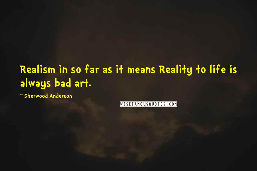 Sherwood Anderson Quotes: Realism in so far as it means Reality to life is always bad art.