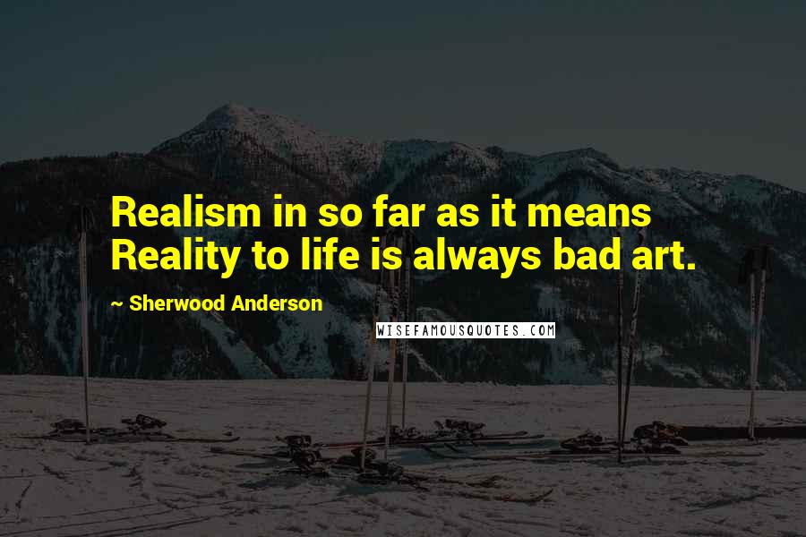 Sherwood Anderson Quotes: Realism in so far as it means Reality to life is always bad art.