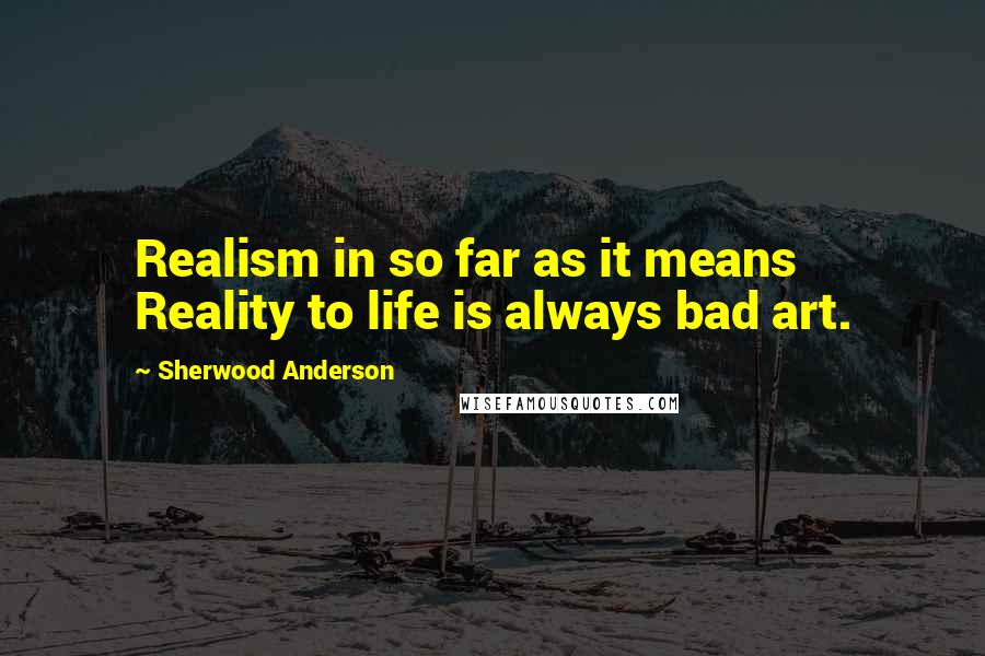 Sherwood Anderson Quotes: Realism in so far as it means Reality to life is always bad art.