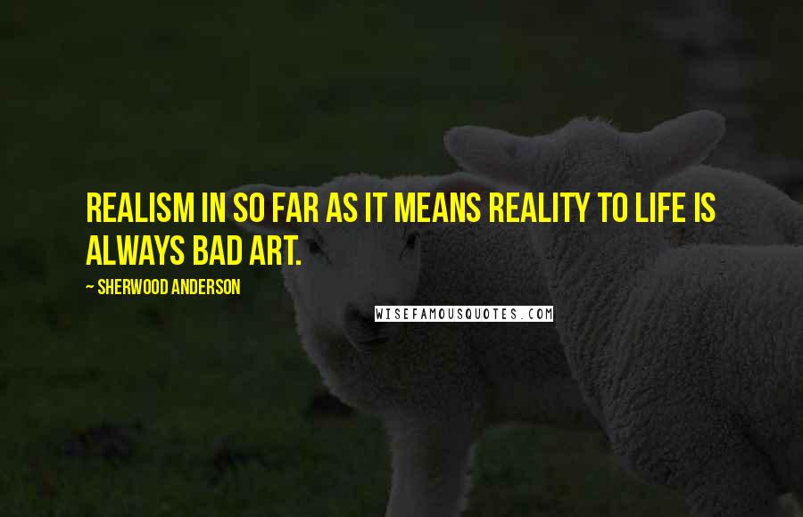 Sherwood Anderson Quotes: Realism in so far as it means Reality to life is always bad art.