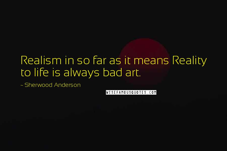 Sherwood Anderson Quotes: Realism in so far as it means Reality to life is always bad art.