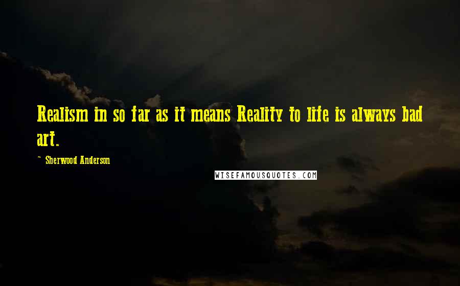 Sherwood Anderson Quotes: Realism in so far as it means Reality to life is always bad art.