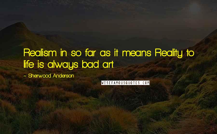 Sherwood Anderson Quotes: Realism in so far as it means Reality to life is always bad art.