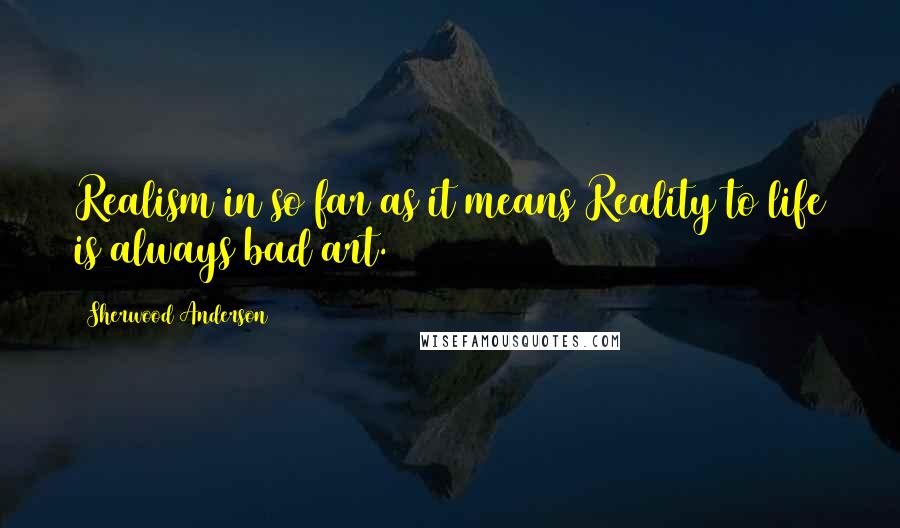 Sherwood Anderson Quotes: Realism in so far as it means Reality to life is always bad art.