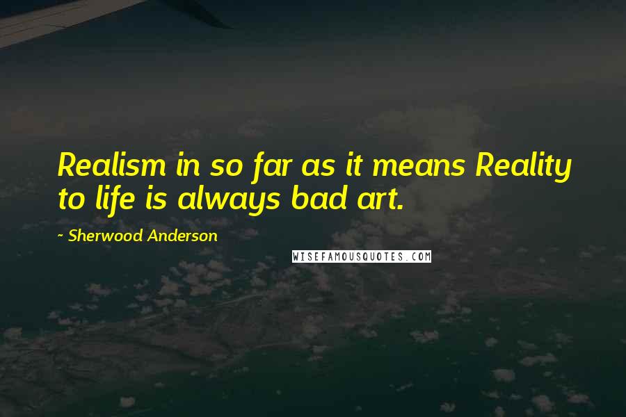 Sherwood Anderson Quotes: Realism in so far as it means Reality to life is always bad art.