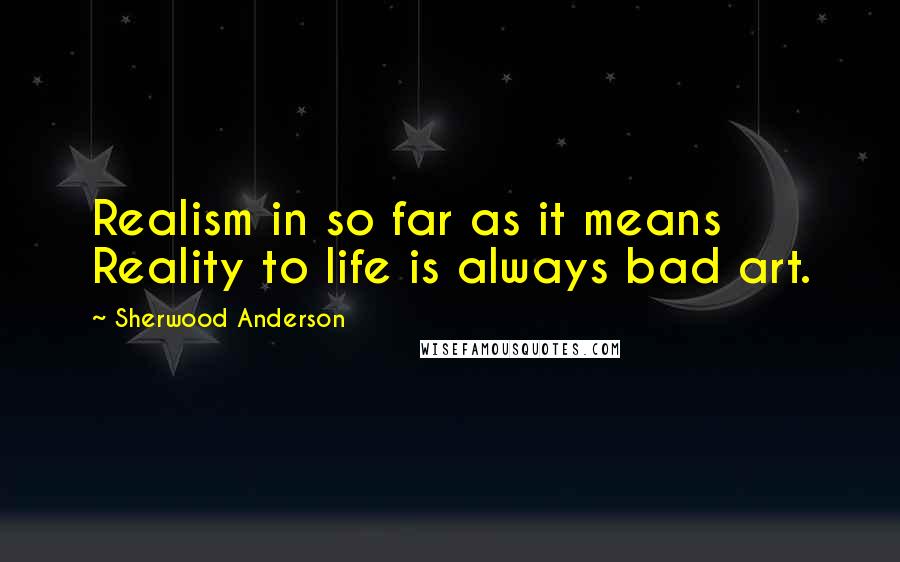 Sherwood Anderson Quotes: Realism in so far as it means Reality to life is always bad art.