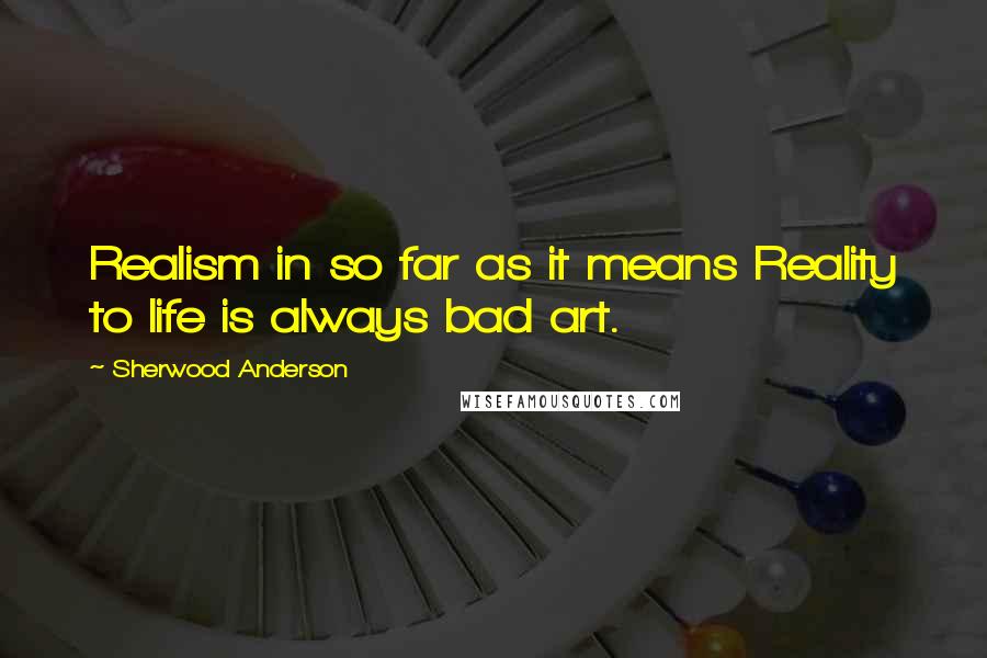 Sherwood Anderson Quotes: Realism in so far as it means Reality to life is always bad art.