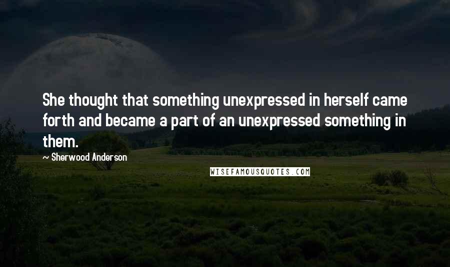 Sherwood Anderson Quotes: She thought that something unexpressed in herself came forth and became a part of an unexpressed something in them.