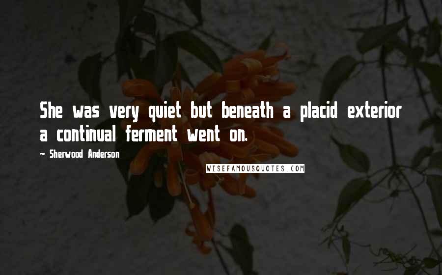 Sherwood Anderson Quotes: She was very quiet but beneath a placid exterior a continual ferment went on.