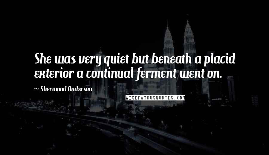 Sherwood Anderson Quotes: She was very quiet but beneath a placid exterior a continual ferment went on.