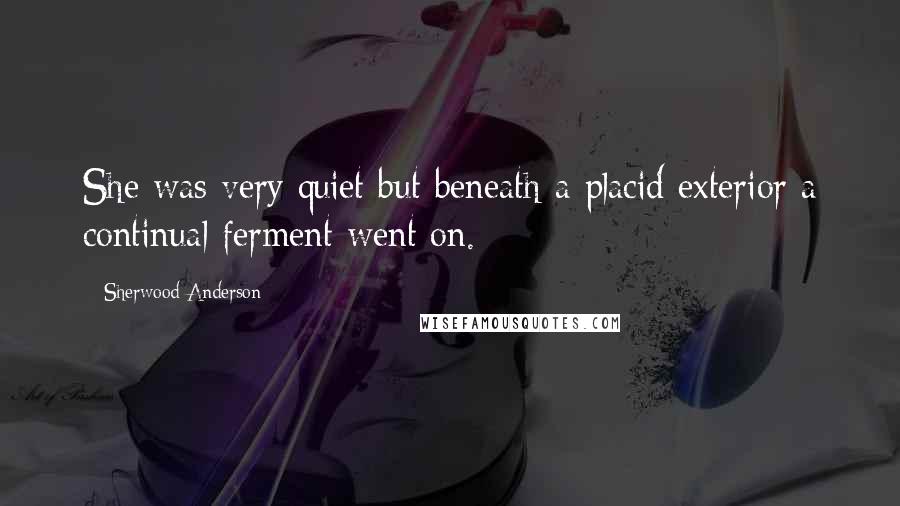 Sherwood Anderson Quotes: She was very quiet but beneath a placid exterior a continual ferment went on.