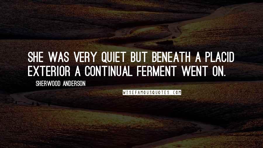 Sherwood Anderson Quotes: She was very quiet but beneath a placid exterior a continual ferment went on.
