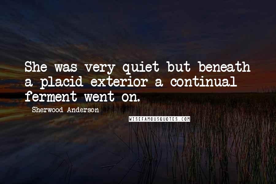 Sherwood Anderson Quotes: She was very quiet but beneath a placid exterior a continual ferment went on.