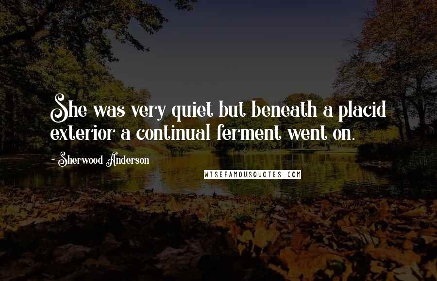 Sherwood Anderson Quotes: She was very quiet but beneath a placid exterior a continual ferment went on.