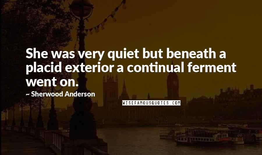 Sherwood Anderson Quotes: She was very quiet but beneath a placid exterior a continual ferment went on.